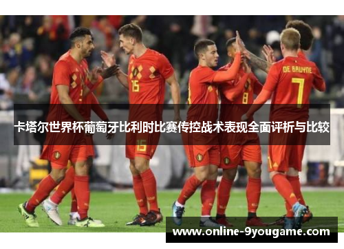 卡塔尔世界杯葡萄牙比利时比赛传控战术表现全面评析与比较 卡塔尔世界杯葡萄牙比利时比赛传控战术表现全面评析与比较