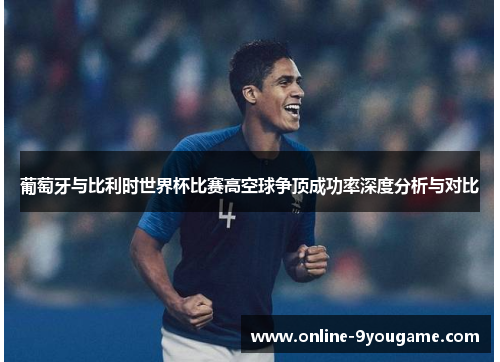 葡萄牙与比利时世界杯比赛高空球争顶成功率深度分析与对比 葡萄牙与比利时世界杯比赛高空球争顶成功率深度分析与对比