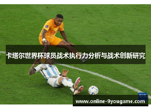 卡塔尔世界杯球员战术执行力分析与战术创新研究 卡塔尔世界杯球员战术执行力分析与战术创新研究