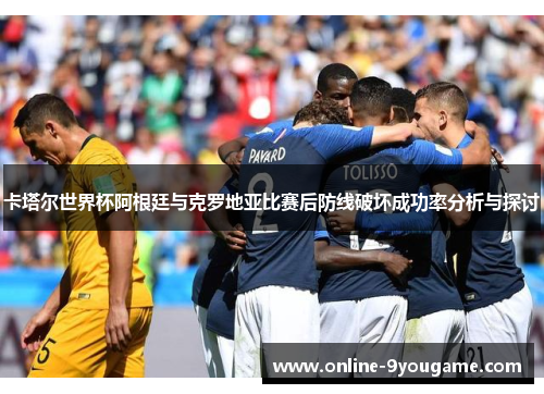 卡塔尔世界杯阿根廷与克罗地亚比赛后防线破坏成功率分析与探讨 卡塔尔世界杯阿根廷与克罗地亚比赛后防线破坏成功率分析与探讨