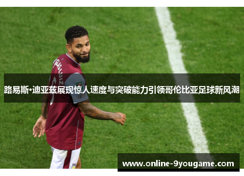 路易斯·迪亚兹展现惊人速度与突破能力引领哥伦比亚足球新风潮