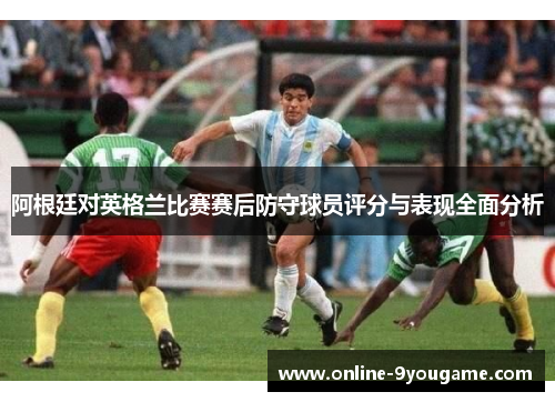 阿根廷对英格兰比赛赛后防守球员评分与表现全面分析 阿根廷对英格兰比赛赛后防守球员评分与表现全面分析