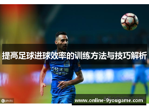 提高足球进球效率的训练方法与技巧解析 提高足球进球效率的训练方法与技巧解析