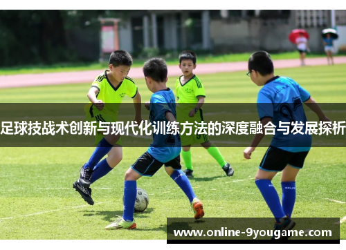 足球技战术创新与现代化训练方法的深度融合与发展探析 足球技战术创新与现代化训练方法的深度融合与发展探析