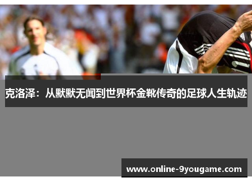 克洛泽:从默默无闻到世界杯金靴传奇的足球人生轨迹 克洛泽:从默默无闻到世界杯金靴传奇的足球人生轨迹