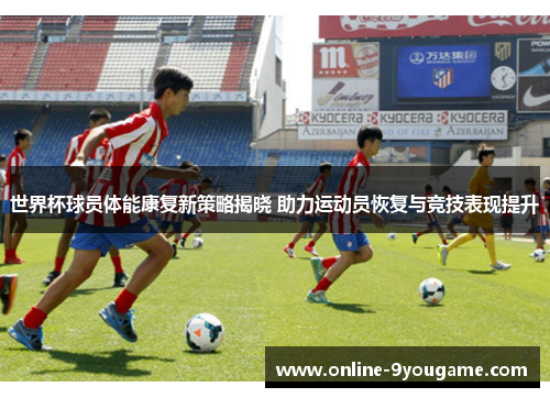 世界杯球员体能康复新策略揭晓 助力运动员恢复与竞技表现提升 世界杯球员体能康复新策略揭晓 助力运动员恢复与竞技表现提升