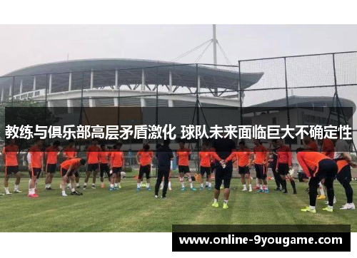 教练与俱乐部高层矛盾激化 球队未来面临巨大不确定性 教练与俱乐部高层矛盾激化 球队未来面临巨大不确定性
