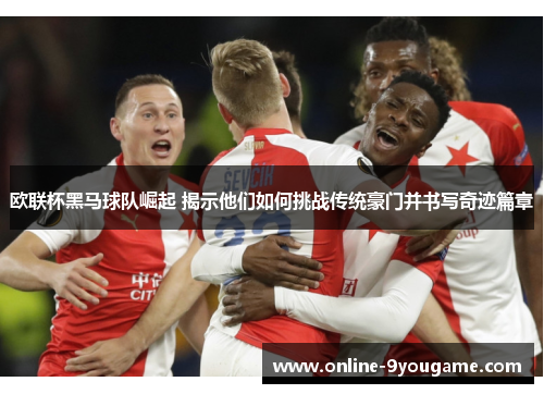 欧联杯黑马球队崛起 揭示他们如何挑战传统豪门并书写奇迹篇章