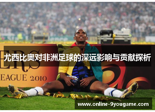 尤西比奥对非洲足球的深远影响与贡献探析 尤西比奥对非洲足球的深远影响与贡献探析