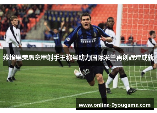 维埃里荣膺意甲射手王称号助力国际米兰再创辉煌成就