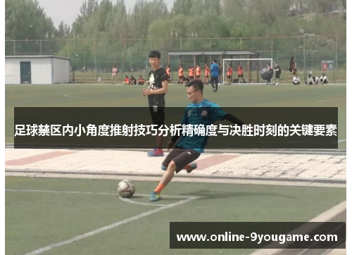 足球禁区内小角度推射技巧分析精确度与决胜时刻的关键要素 足球禁区内小角度推射技巧分析精确度与决胜时刻的关键要素