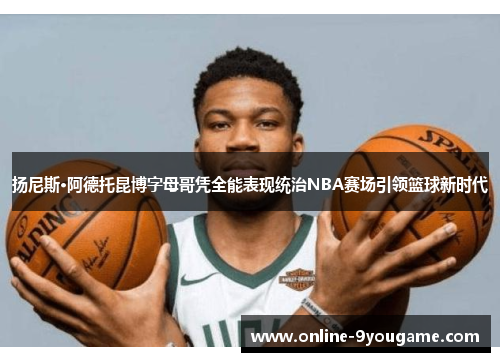 扬尼斯·阿德托昆博字母哥凭全能表现统治NBA赛场引领篮球新时代 扬尼斯·阿德托昆博字母哥凭全能表现统治NBA赛场引领篮球新时代