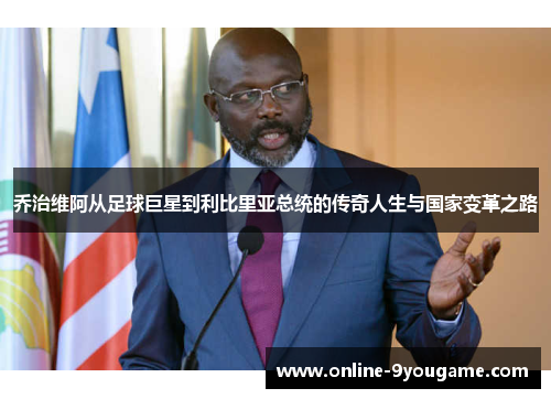 乔治维阿从足球巨星到利比里亚总统的传奇人生与国家变革之路 乔治维阿从足球巨星到利比里亚总统的传奇人生与国家变革之路