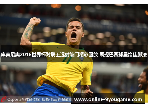 库蒂尼奥2018世界杯对瑞士远射破门精彩回放 展现巴西球星绝佳脚法 库蒂尼奥2018世界杯对瑞士远射破门精彩回放 展现巴西球星绝佳脚法