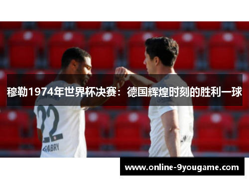 穆勒1974年世界杯决赛：德国辉煌时刻的胜利一球