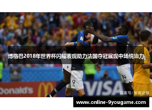 博格巴2018年世界杯闪耀表现助力法国夺冠展现中场统治力