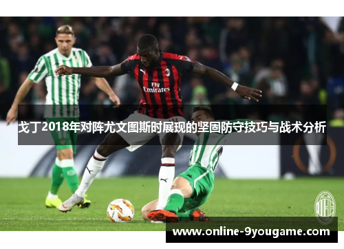 戈丁2018年对阵尤文图斯时展现的坚固防守技巧与战术分析 戈丁2018年对阵尤文图斯时展现的坚固防守技巧与战术分析