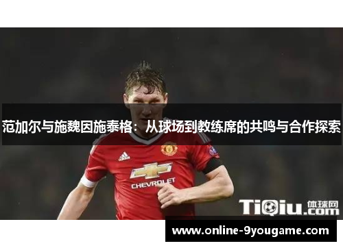 范加尔与施魏因施泰格：从球场到教练席的共鸣与合作探索