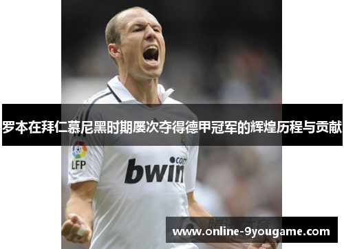 罗本在拜仁慕尼黑时期屡次夺得德甲冠军的辉煌历程与贡献 罗本在拜仁慕尼黑时期屡次夺得德甲冠军的辉煌历程与贡献