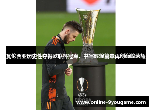 瓦伦西亚历史性夺得欧联杯冠军,书写辉煌篇章再创巅峰荣耀 瓦伦西亚历史性夺得欧联杯冠军,书写辉煌篇章再创巅峰荣耀