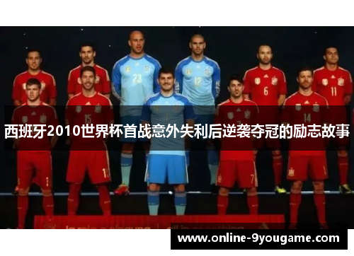 西班牙2010世界杯首战意外失利后逆袭夺冠的励志故事 西班牙2010世界杯首战意外失利后逆袭夺冠的励志故事