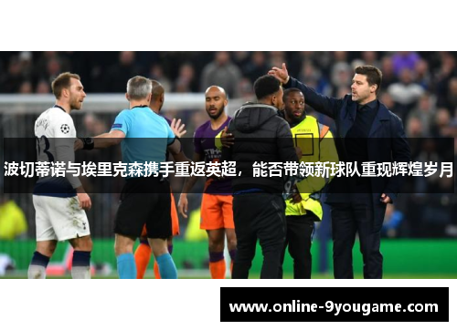 波切蒂诺与埃里克森携手重返英超,能否带领新球队重现辉煌岁月 波切蒂诺与埃里克森携手重返英超,能否带领新球队重现辉煌岁月