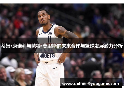 蒂姆·康诺利与蒙特·莫里斯的未来合作与篮球发展潜力分析 蒂姆·康诺利与蒙特·莫里斯的未来合作与篮球发展潜力分析