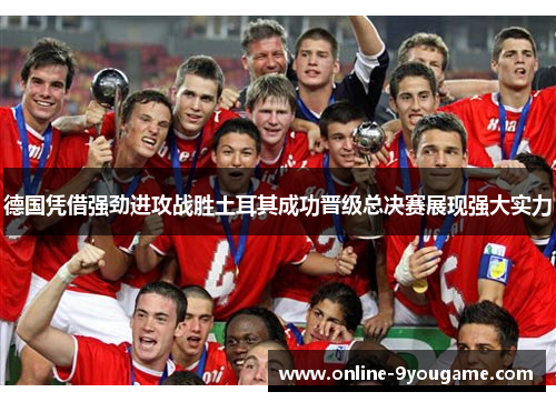 德国凭借强劲进攻战胜土耳其成功晋级总决赛展现强大实力 德国凭借强劲进攻战胜土耳其成功晋级总决赛展现强大实力