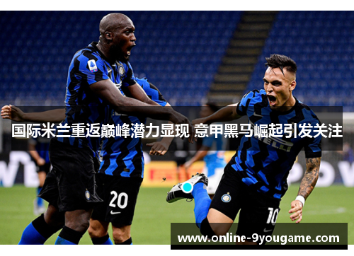 国际米兰重返巅峰潜力显现 意甲黑马崛起引发关注