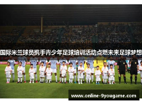 国际米兰球员携手青少年足球培训活动点燃未来足球梦想 国际米兰球员携手青少年足球培训活动点燃未来足球梦想