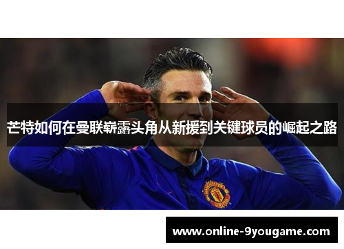 芒特如何在曼联崭露头角从新援到关键球员的崛起之路 芒特如何在曼联崭露头角从新援到关键球员的崛起之路