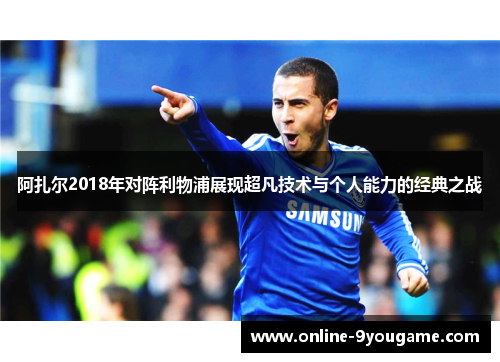 阿扎尔2018年对阵利物浦展现超凡技术与个人能力的经典之战
