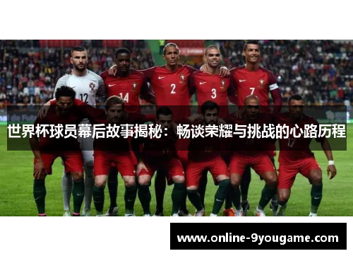 世界杯球员幕后故事揭秘:畅谈荣耀与挑战的心路历程 世界杯球员幕后故事揭秘:畅谈荣耀与挑战的心路历程