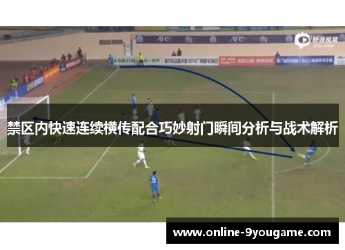 禁区内快速连续横传配合巧妙射门瞬间分析与战术解析 禁区内快速连续横传配合巧妙射门瞬间分析与战术解析
