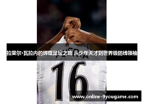 拉斐尔·瓦拉内的辉煌足坛之路 从少年天才到世界级防线领袖