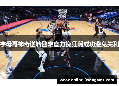 字母哥神奇逆转助雄鹿力挽狂澜成功避免失利 字母哥神奇逆转助雄鹿力挽狂澜成功避免失利