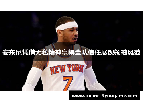 安东尼凭借无私精神赢得全队信任展现领袖风范 安东尼凭借无私精神赢得全队信任展现领袖风范