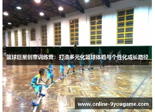 篮球巨星创意训练营:打造多元化篮球体验与个性化成长路径 篮球巨星创意训练营:打造多元化篮球体验与个性化成长路径