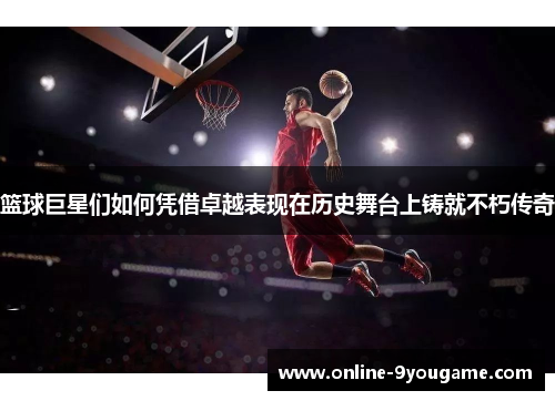 篮球巨星们如何凭借卓越表现在历史舞台上铸就不朽传奇 篮球巨星们如何凭借卓越表现在历史舞台上铸就不朽传奇