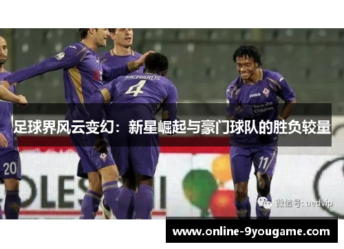 足球界风云变幻:新星崛起与豪门球队的胜负较量 足球界风云变幻:新星崛起与豪门球队的胜负较量