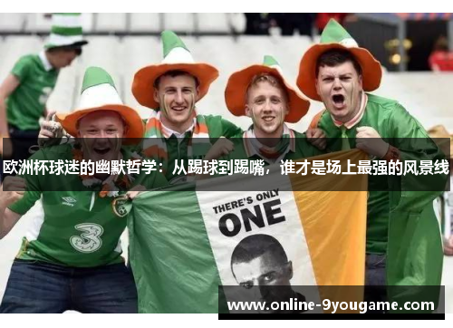欧洲杯球迷的幽默哲学：从踢球到踢嘴，谁才是场上最强的风景线