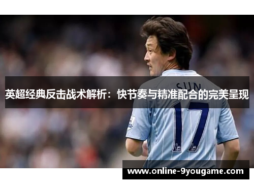 英超经典反击战术解析：快节奏与精准配合的完美呈现