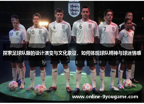 探索足球队服的设计演变与文化象征,如何体现球队精神与球迷情感 探索足球队服的设计演变与文化象征,如何体现球队精神与球迷情感