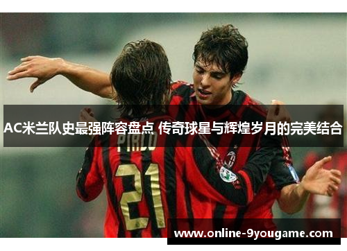 AC米兰队史最强阵容盘点 传奇球星与辉煌岁月的完美结合 AC米兰队史最强阵容盘点 传奇球星与辉煌岁月的完美结合