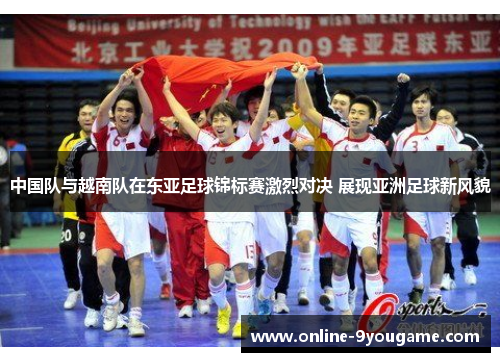 中国队与越南队在东亚足球锦标赛激烈对决 展现亚洲足球新风貌 中国队与越南队在东亚足球锦标赛激烈对决 展现亚洲足球新风貌