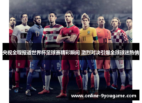 央视全程报道世界杯足球赛精彩瞬间 激烈对决引爆全球球迷热情 央视全程报道世界杯足球赛精彩瞬间 激烈对决引爆全球球迷热情