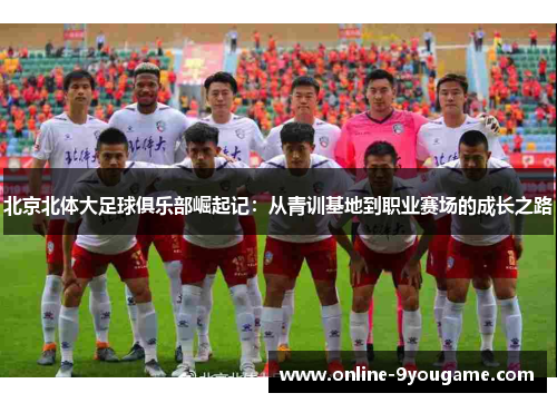 北京北体大足球俱乐部崛起记:从青训基地到职业赛场的成长之路 北京北体大足球俱乐部崛起记:从青训基地到职业赛场的成长之路
