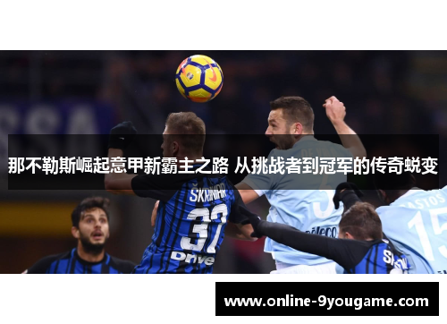 那不勒斯崛起意甲新霸主之路 从挑战者到冠军的传奇蜕变 那不勒斯崛起意甲新霸主之路 从挑战者到冠军的传奇蜕变