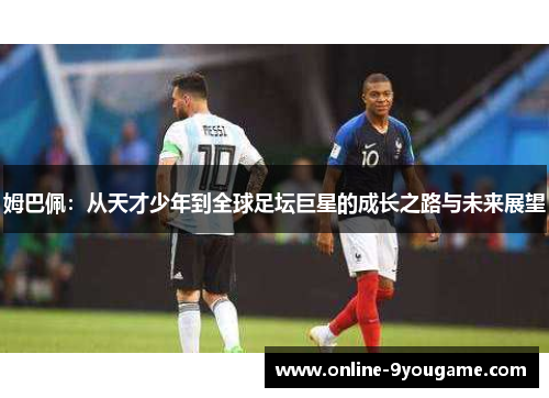 姆巴佩：从天才少年到全球足坛巨星的成长之路与未来展望