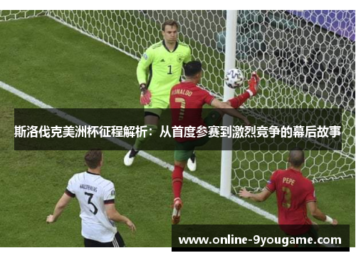 斯洛伐克美洲杯征程解析:从首度参赛到激烈竞争的幕后故事 斯洛伐克美洲杯征程解析:从首度参赛到激烈竞争的幕后故事